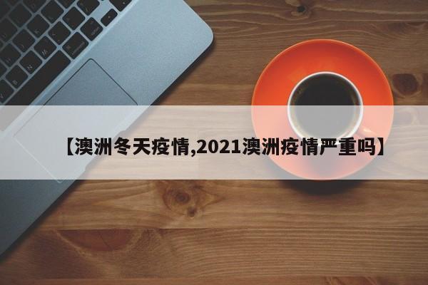 【澳洲冬天疫情,2021澳洲疫情严重吗】