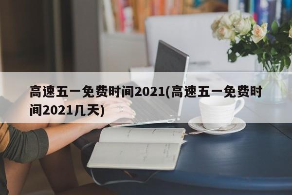 高速五一免费时间2021(高速五一免费时间2021几天)